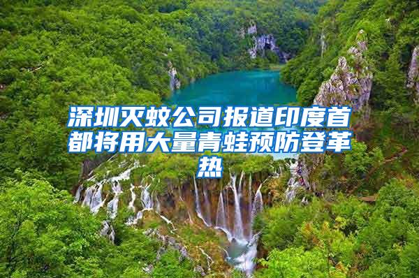 深圳灭蚊公司报道印度首都将用大量青蛙预防登革热