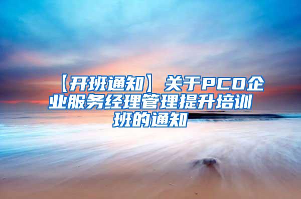 【开班通知】关于PCO企业服务经理管理提升培训班的通知