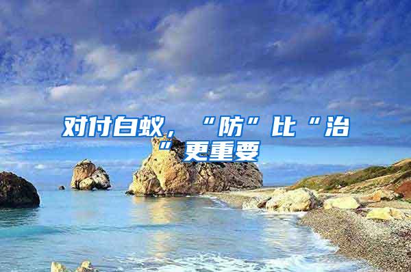 对付白蚁，“防”比“治”更重要