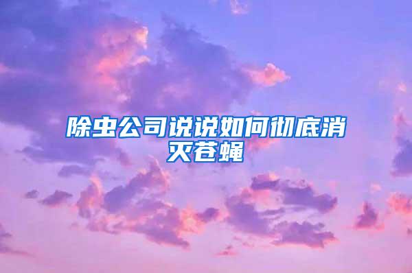 除虫公司说说如何彻底消灭苍蝇