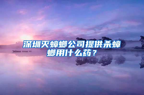 深圳灭蟑螂公司提供杀蟑螂用什么药？