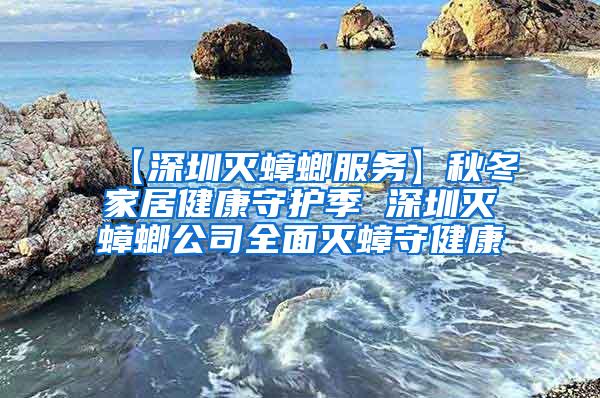 【深圳灭蟑螂服务】秋冬家居健康守护季 深圳灭蟑螂公司全面灭蟑守健康