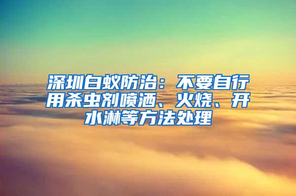 深圳白蚁防治：不要自行用杀虫剂喷洒、火烧、开水淋等方法处理