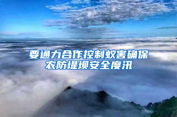 要通力合作控制蚁害确保农防堤坝安全度汛