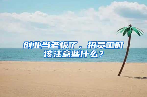 创业当老板了，招员工时该注意些什么？