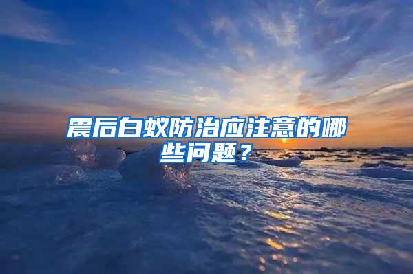 震后白蚁防治应注意的哪些问题？