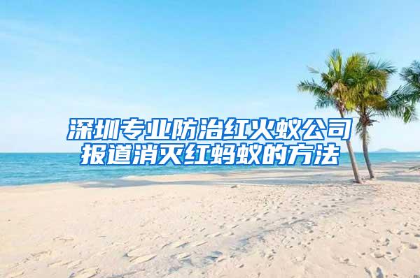 深圳专业防治红火蚁公司报道消灭红蚂蚁的方法