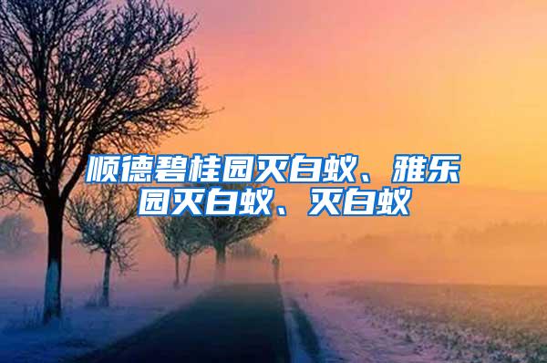 顺德碧桂园灭白蚁、雅乐园灭白蚁、灭白蚁