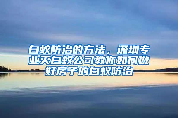 白蚁防治的方法，深圳专业灭白蚁公司教你如何做好房子的白蚁防治