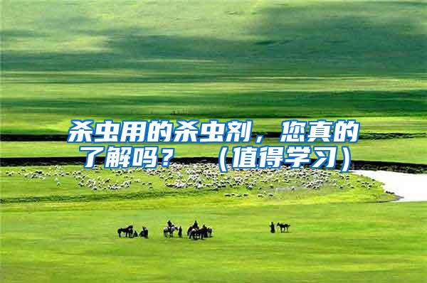 杀虫用的杀虫剂，您真的了解吗？ （值得学习）
