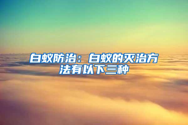 白蚁防治：白蚁的灭治方法有以下三种