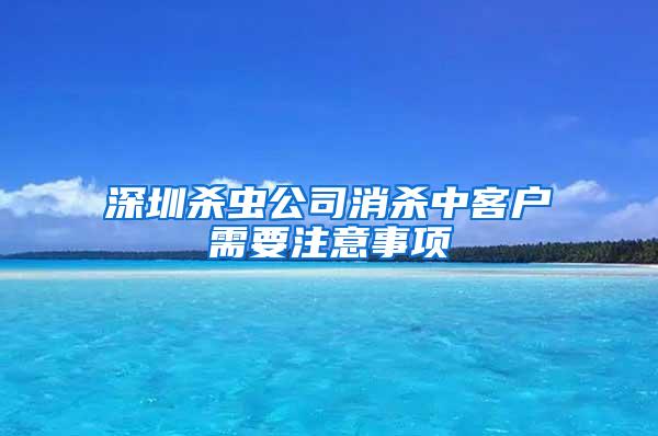 深圳杀虫公司消杀中客户需要注意事项