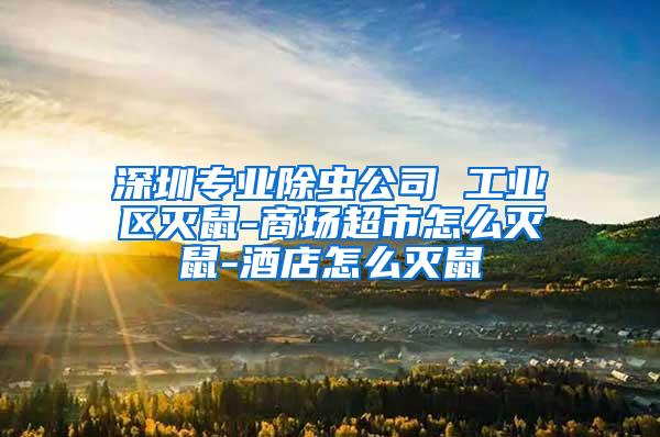 深圳专业除虫公司 工业区灭鼠-商场超市怎么灭鼠-酒店怎么灭鼠