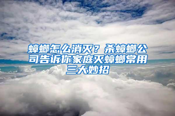 蟑螂怎么消灭？杀蟑螂公司告诉你家庭灭蟑螂常用三大妙招