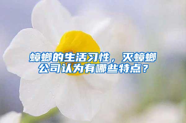 蟑螂的生活习性，灭蟑螂公司认为有哪些特点？