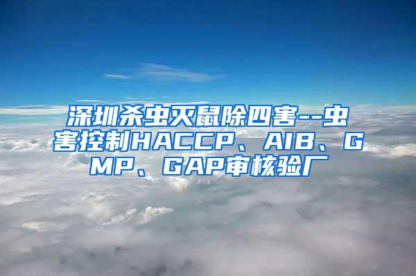 深圳杀虫灭鼠除四害--虫害控制HACCP、AIB、GMP、GAP审核验厂