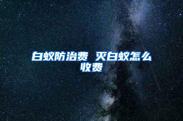 白蚁防治费 灭白蚁怎么收费