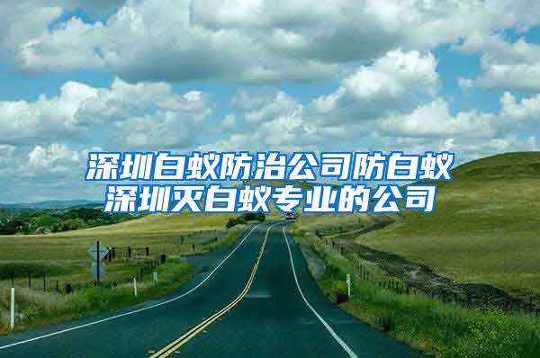 深圳白蚁防治公司防白蚁深圳灭白蚁专业的公司