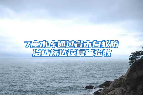 7座水库通过省市白蚁防治达标达控复查验收