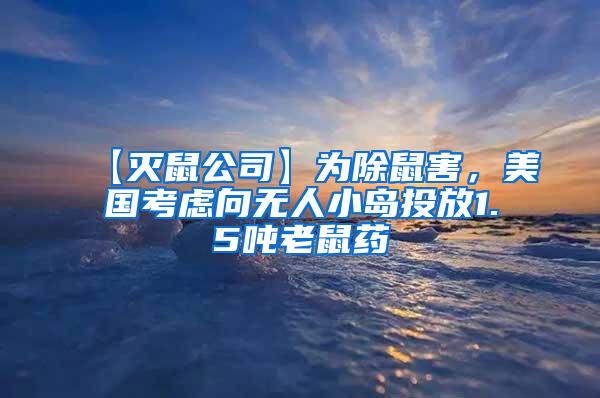 【灭鼠公司】为除鼠害，美国考虑向无人小岛投放1.5吨老鼠药