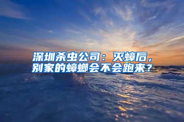 深圳杀虫公司：灭蟑后，别家的蟑螂会不会跑来？