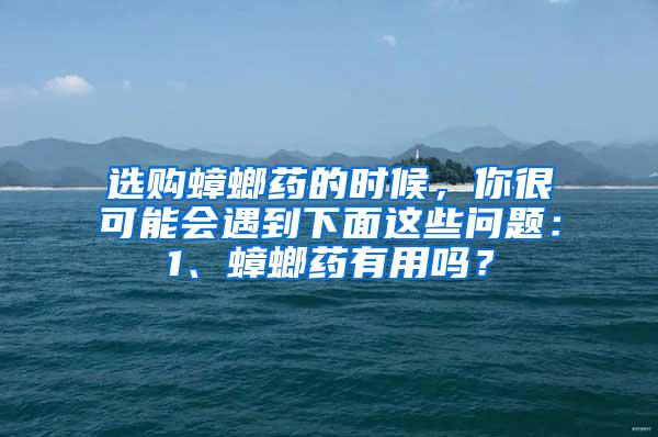 选购蟑螂药的时候，你很可能会遇到下面这些问题：1、蟑螂药有用吗？