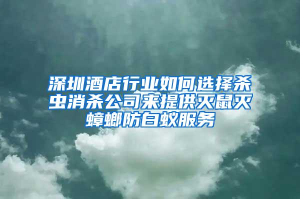 深圳酒店行业如何选择杀虫消杀公司来提供灭鼠灭蟑螂防白蚁服务