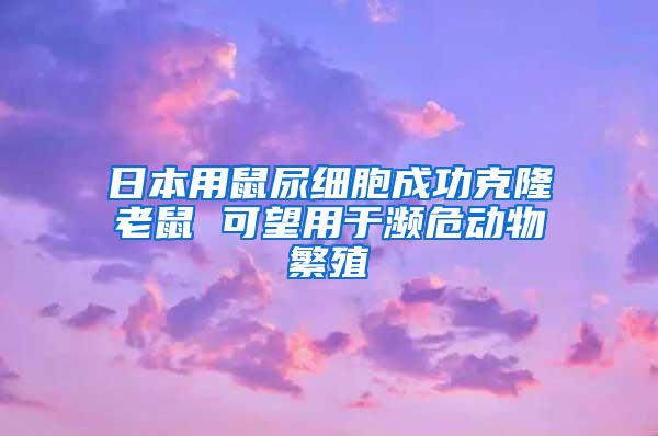 日本用鼠尿细胞成功克隆老鼠 可望用于濒危动物繁殖