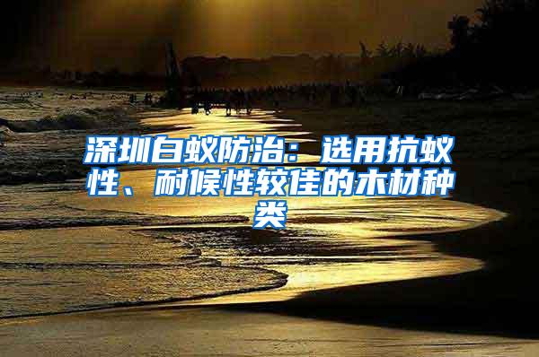 深圳白蚁防治：选用抗蚁性、耐候性较佳的木材种类