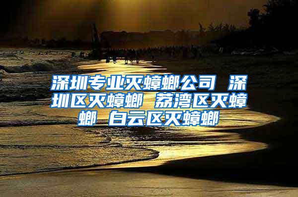 深圳专业灭蟑螂公司 深圳区灭蟑螂 荔湾区灭蟑螂 白云区灭蟑螂