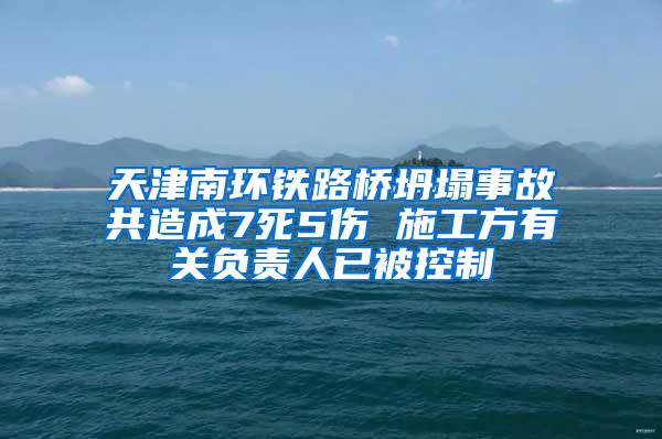 天津南环铁路桥坍塌事故共造成7死5伤 施工方有关负责人已被控制