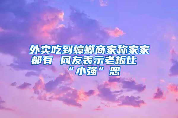 外卖吃到蟑螂商家称家家都有 网友表示老板比“小强”恶