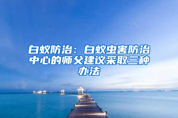 白蚁防治：白蚁虫害防治中心的师父建议采取三种办法