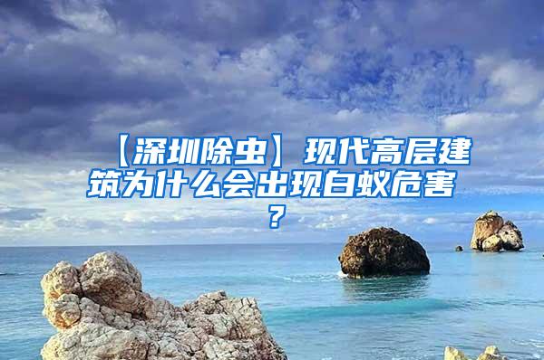 【深圳除虫】现代高层建筑为什么会出现白蚁危害？