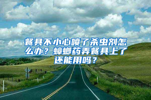 餐具不小心喷了杀虫剂怎么办？蟑螂药弄餐具上了还能用吗？