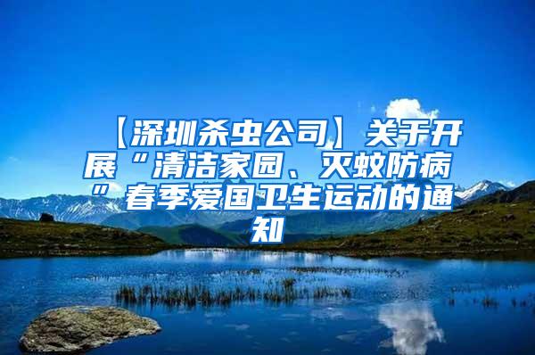 【深圳杀虫公司】关于开展“清洁家园、灭蚊防病”春季爱国卫生运动的通知