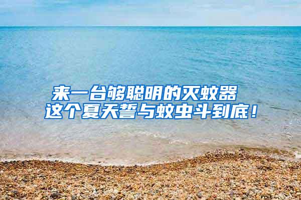 来一台够聪明的灭蚊器 这个夏天誓与蚊虫斗到底！