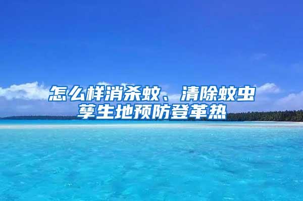 怎么样消杀蚊、清除蚊虫孳生地预防登革热