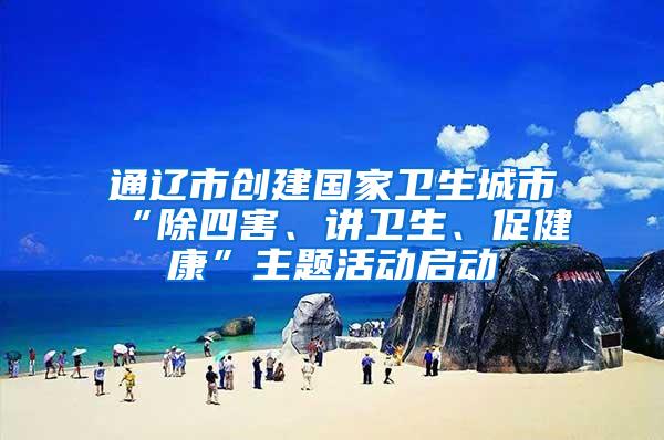 通辽市创建国家卫生城市“除四害、讲卫生、促健康”主题活动启动