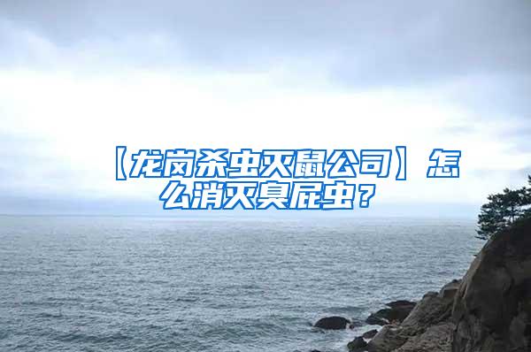 【龙岗杀虫灭鼠公司】怎么消灭臭屁虫？