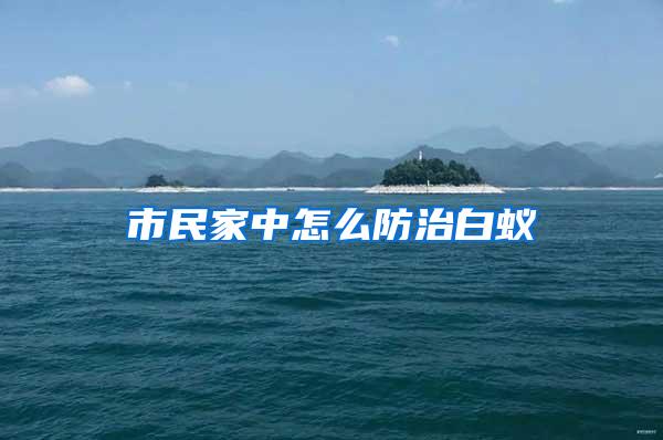 市民家中怎么防治白蚁