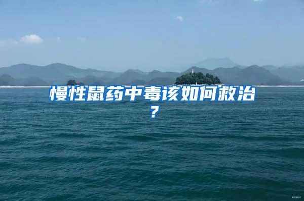 慢性鼠药中毒该如何救治？