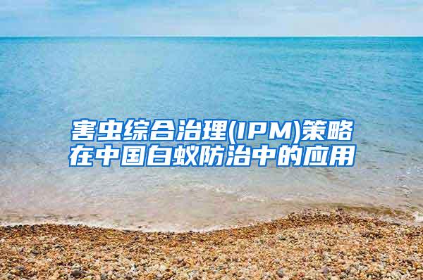 害虫综合治理(IPM)策略在中国白蚁防治中的应用