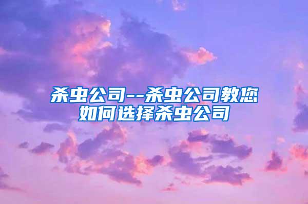 杀虫公司--杀虫公司教您如何选择杀虫公司