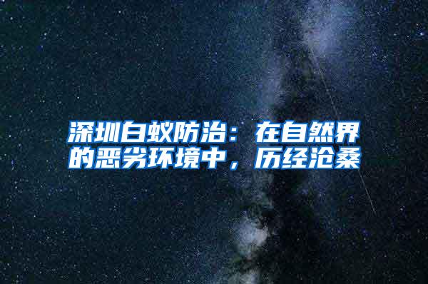 深圳白蚁防治：在自然界的恶劣环境中，历经沧桑