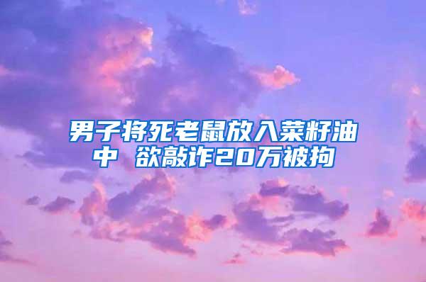 男子将死老鼠放入菜籽油中 欲敲诈20万被拘