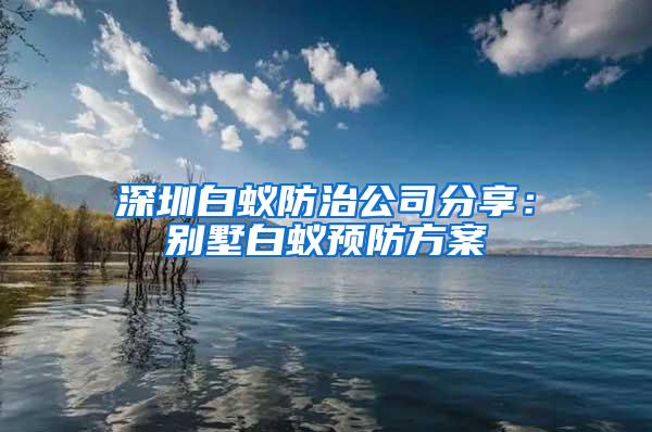 深圳白蚁防治公司分享：别墅白蚁预防方案