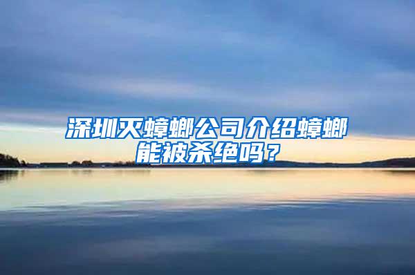 深圳灭蟑螂公司介绍蟑螂能被杀绝吗？