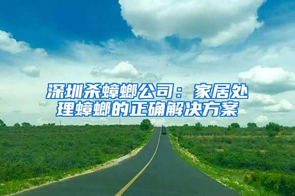 深圳杀蟑螂公司：家居处理蟑螂的正确解决方案