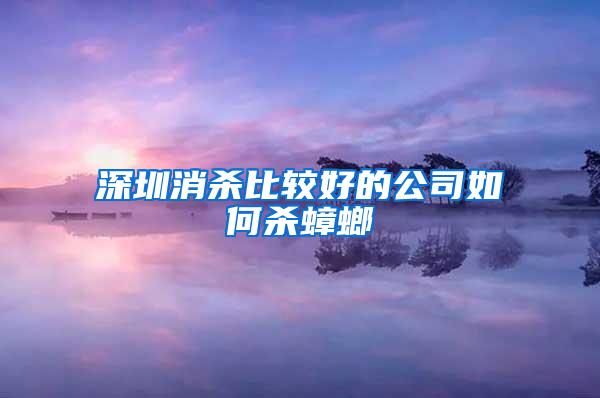 深圳消杀比较好的公司如何杀蟑螂